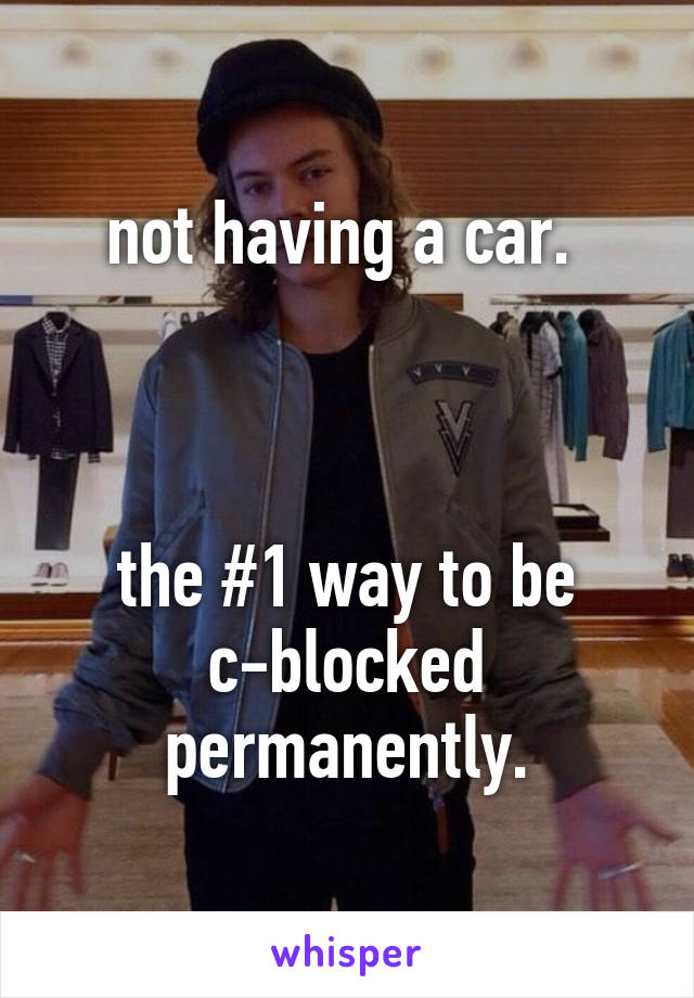 not having a car. 



the #1 way to be c-blocked permanently.