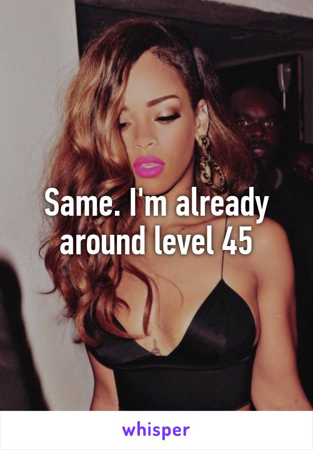 Same. I'm already around level 45