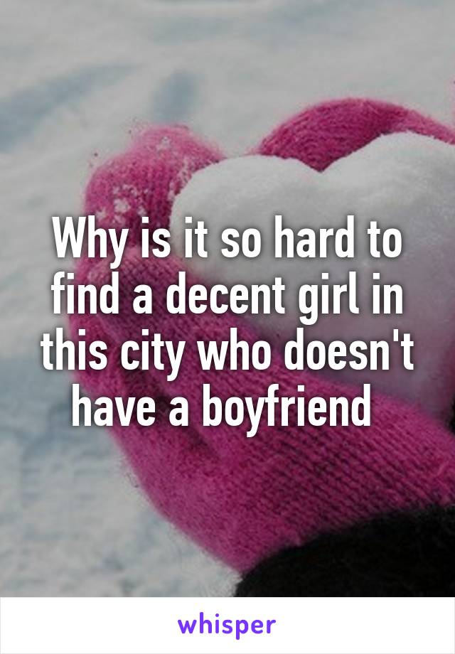 Why is it so hard to find a decent girl in this city who doesn't have a boyfriend 