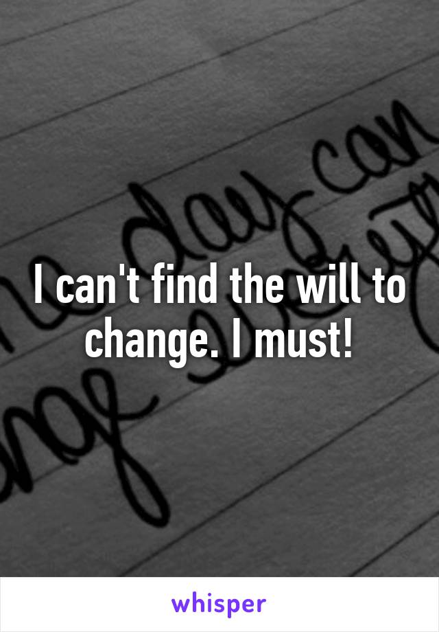 I can't find the will to change. I must!