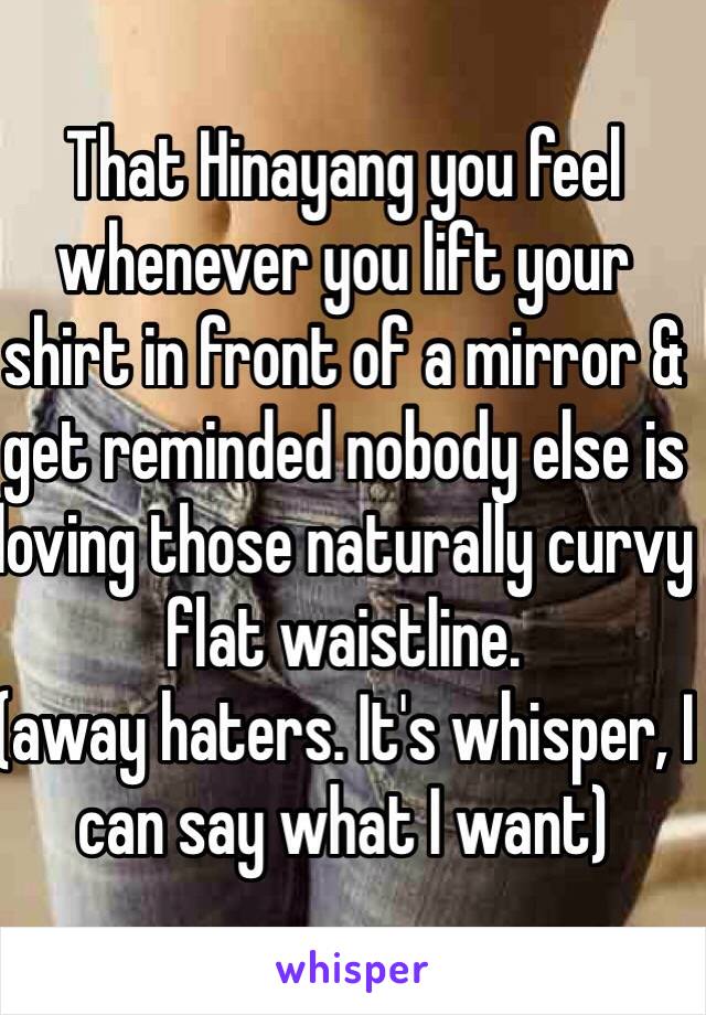 That Hinayang you feel whenever you lift your shirt in front of a mirror & get reminded nobody else is loving those naturally curvy flat waistline. 
(away haters. It's whisper, I can say what I want)