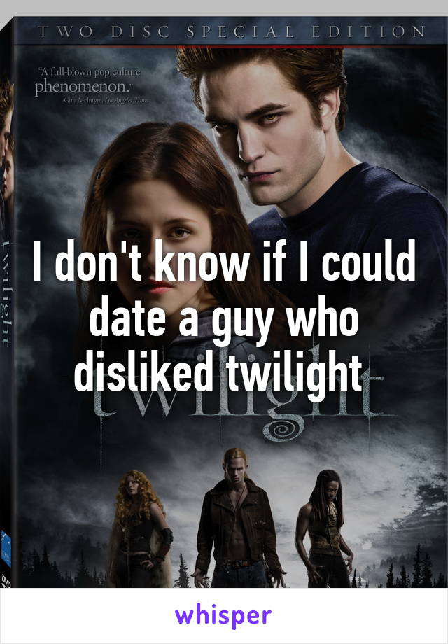 I don't know if I could date a guy who disliked twilight 