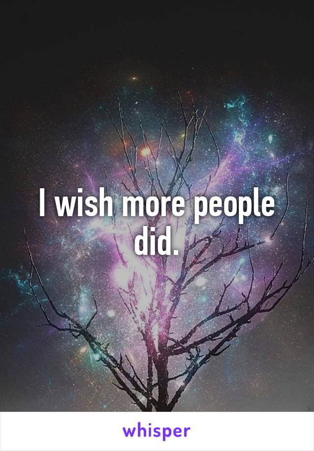 I wish more people did.