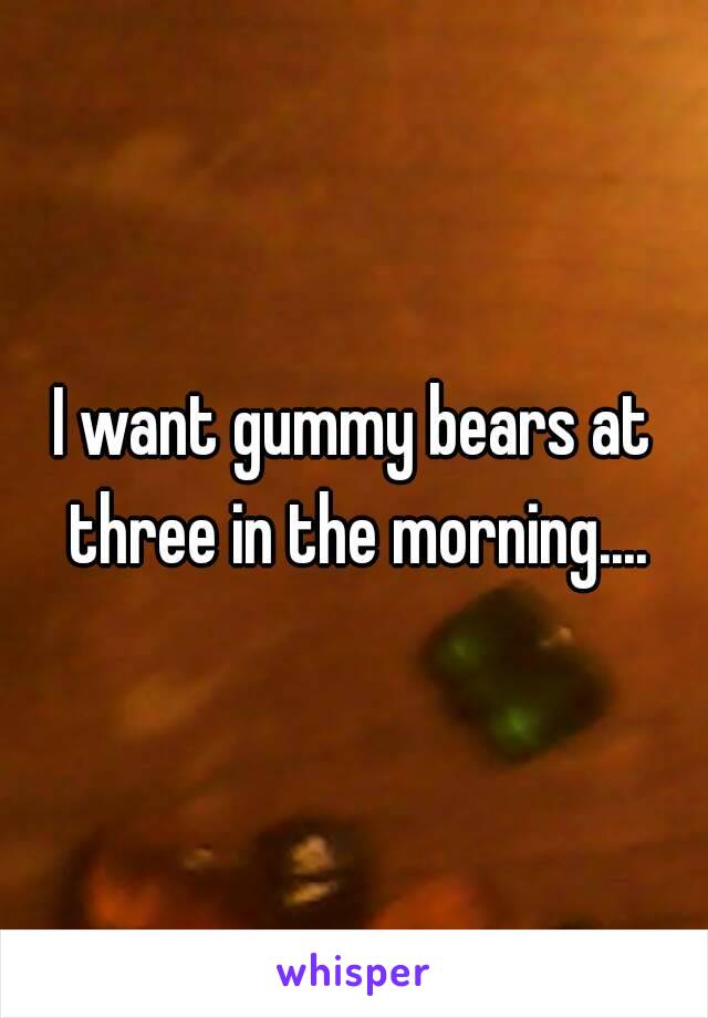 I want gummy bears at three in the morning....