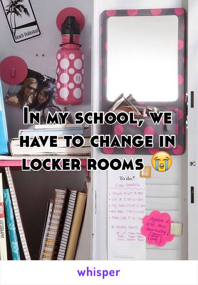 In my school, we have to change in locker rooms 😭