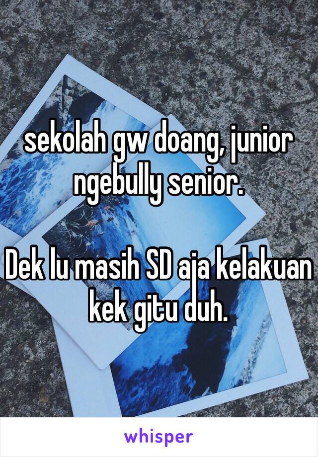 sekolah gw doang, junior ngebully senior.

Dek lu masih SD aja kelakuan kek gitu duh.