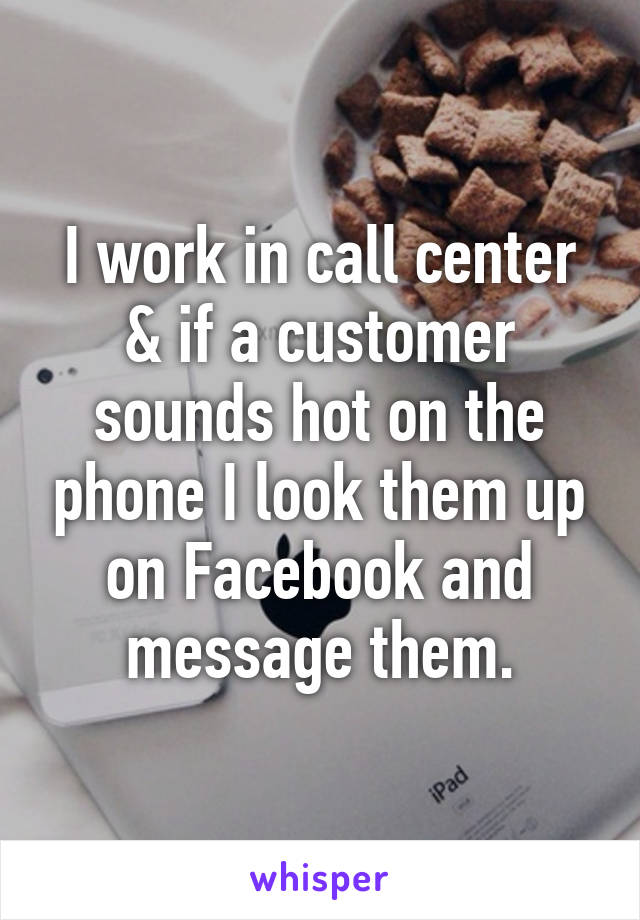 I work in call center & if a customer sounds hot on the phone I look them up on Facebook and message them.