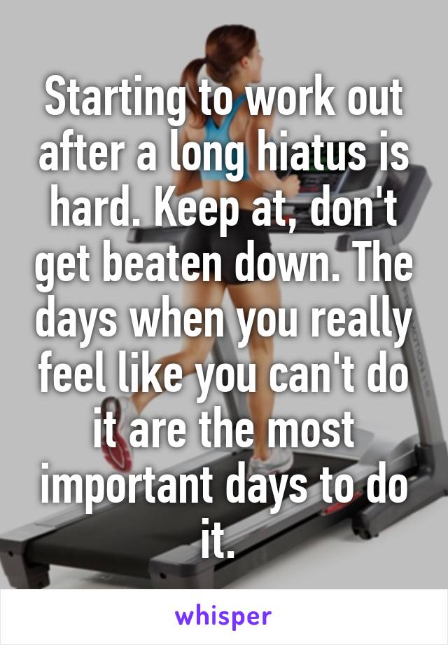 Starting to work out after a long hiatus is hard. Keep at, don't get beaten down. The days when you really feel like you can't do it are the most important days to do it. 