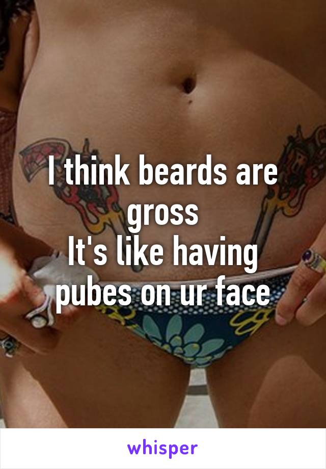 I think beards are gross
It's like having pubes on ur face