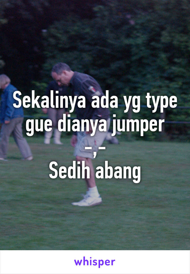 Sekalinya ada yg type gue dianya jumper -,-
Sedih abang