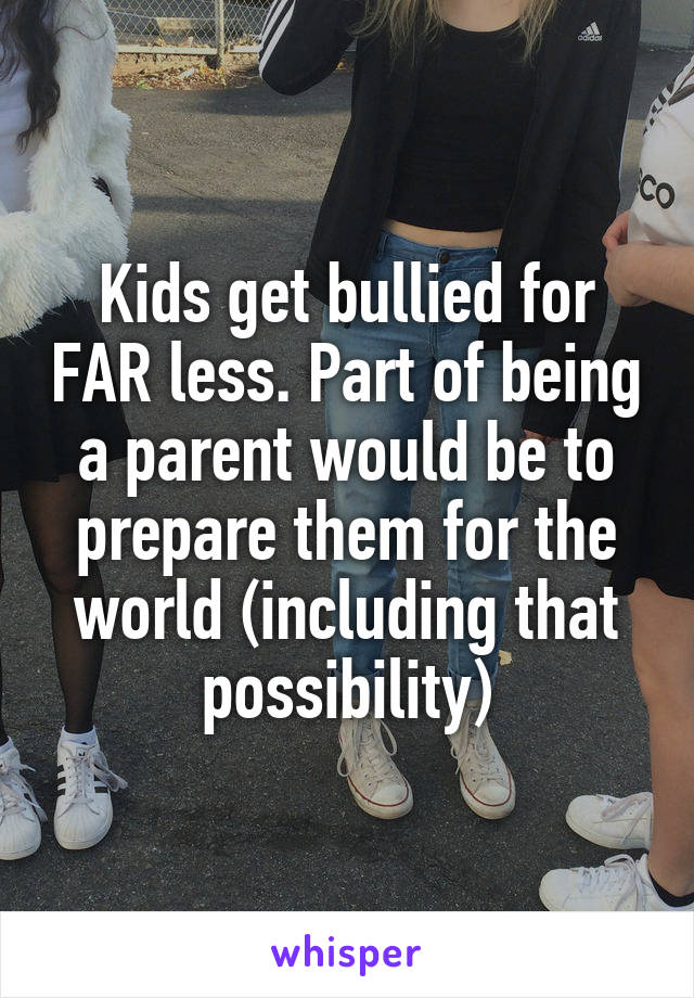 Kids get bullied for FAR less. Part of being a parent would be to prepare them for the world (including that possibility)