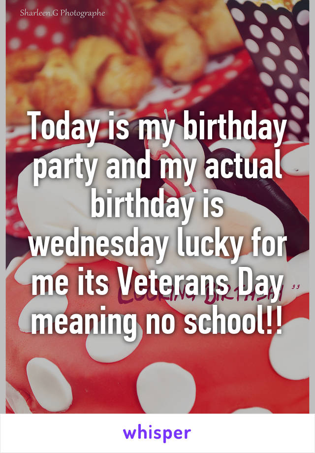 Today is my birthday party and my actual birthday is wednesday lucky for me its Veterans Day meaning no school!!