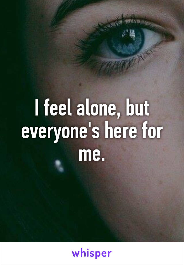 I feel alone, but everyone's here for me.