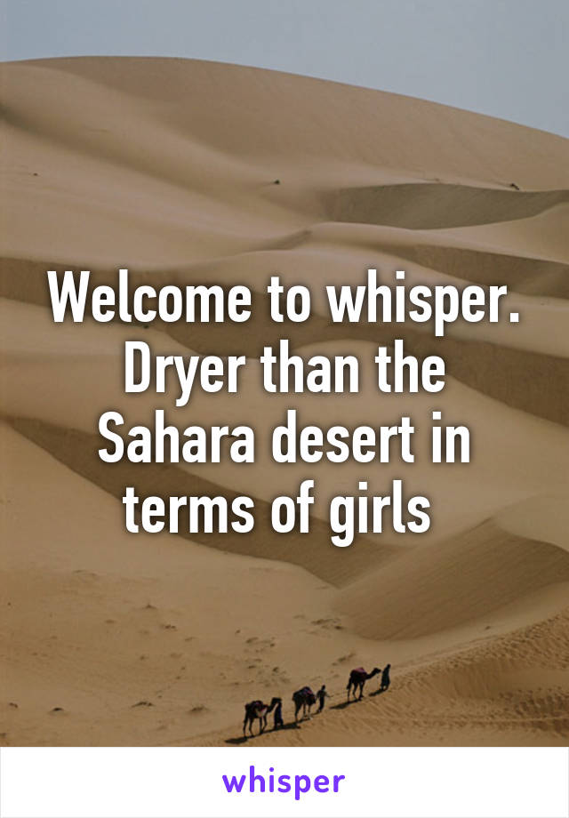 Welcome to whisper. Dryer than the Sahara desert in terms of girls 