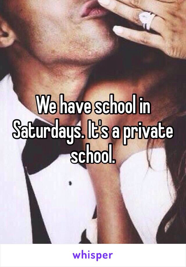 We have school in Saturdays. It's a private school.