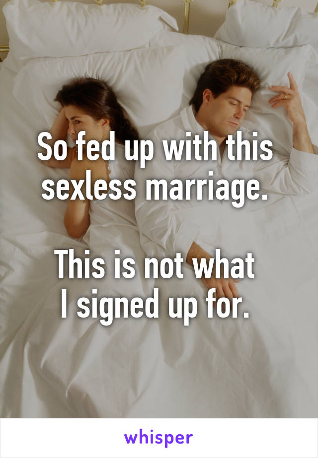 So fed up with this 
sexless marriage. 

This is not what 
I signed up for. 