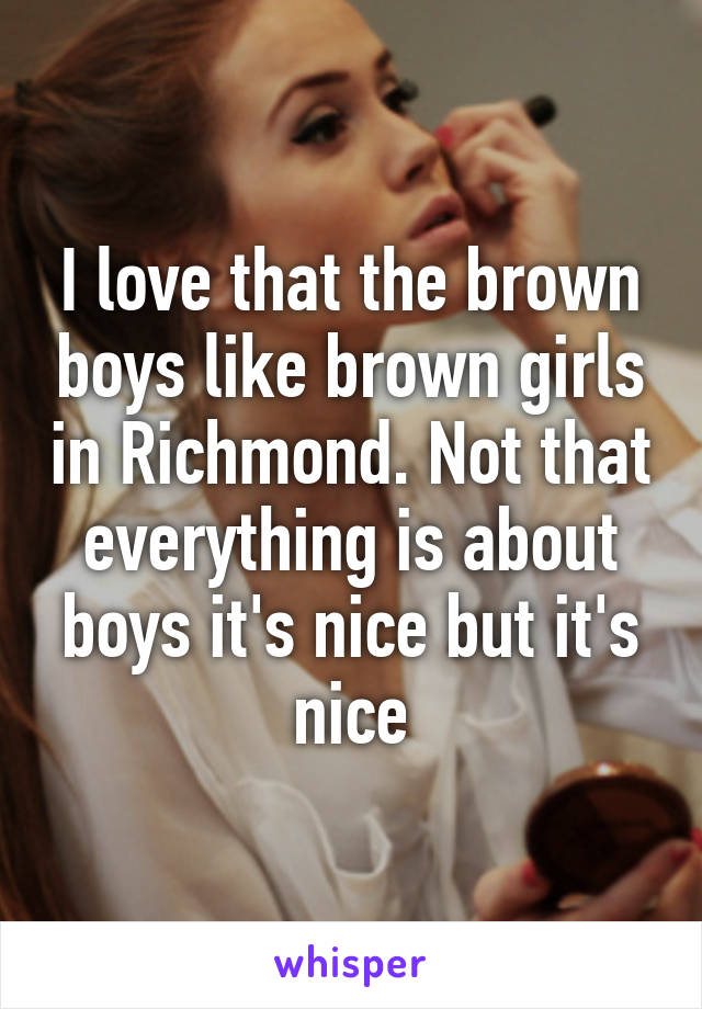 I love that the brown boys like brown girls in Richmond. Not that everything is about boys it's nice but it's nice