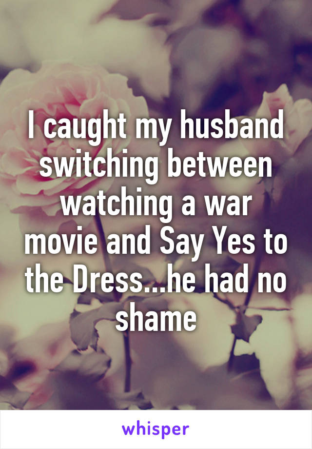 I caught my husband switching between watching a war movie and Say Yes to the Dress...he had no shame