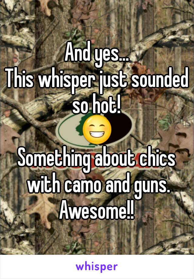 And yes...
This whisper just sounded so hot! 
😁
Something about chics with camo and guns.
Awesome!!