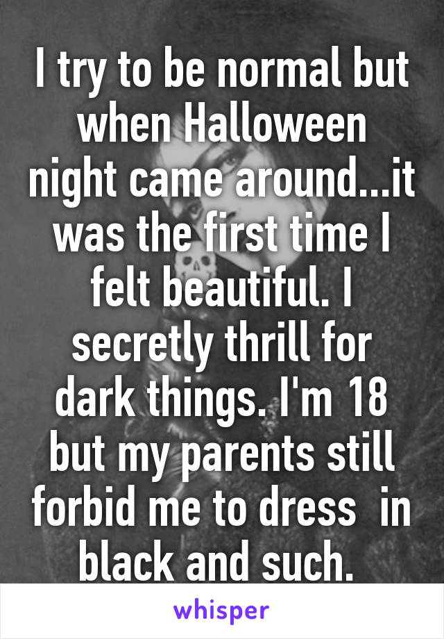 I try to be normal but when Halloween night came around...it was the first time I felt beautiful. I secretly thrill for dark things. I'm 18 but my parents still forbid me to dress  in black and such. 