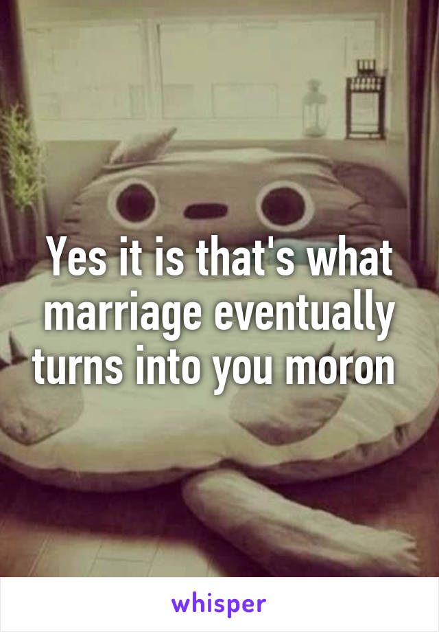 Yes it is that's what marriage eventually turns into you moron 