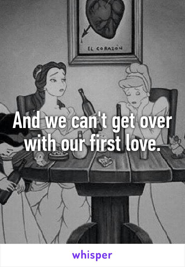 And we can't get over with our first love.