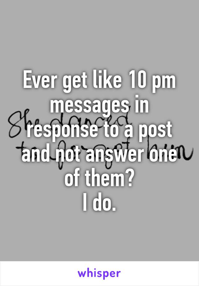 Ever get like 10 pm messages in response to a post and not answer one of them?
I do.