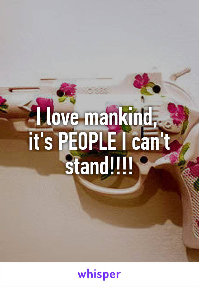 I love mankind, 
it's PEOPLE I can't stand!!!!