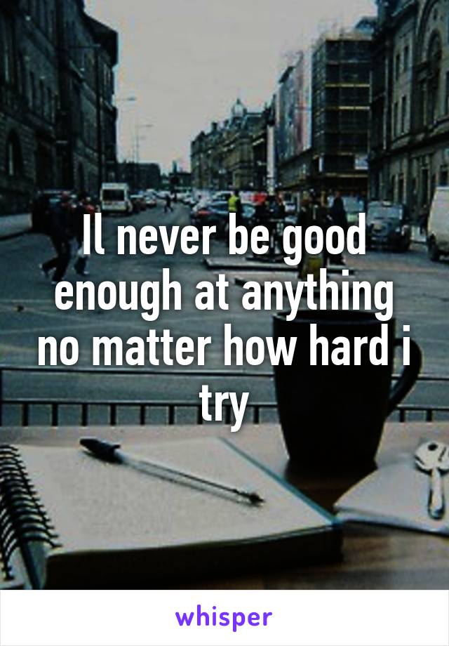 Il never be good enough at anything no matter how hard i try