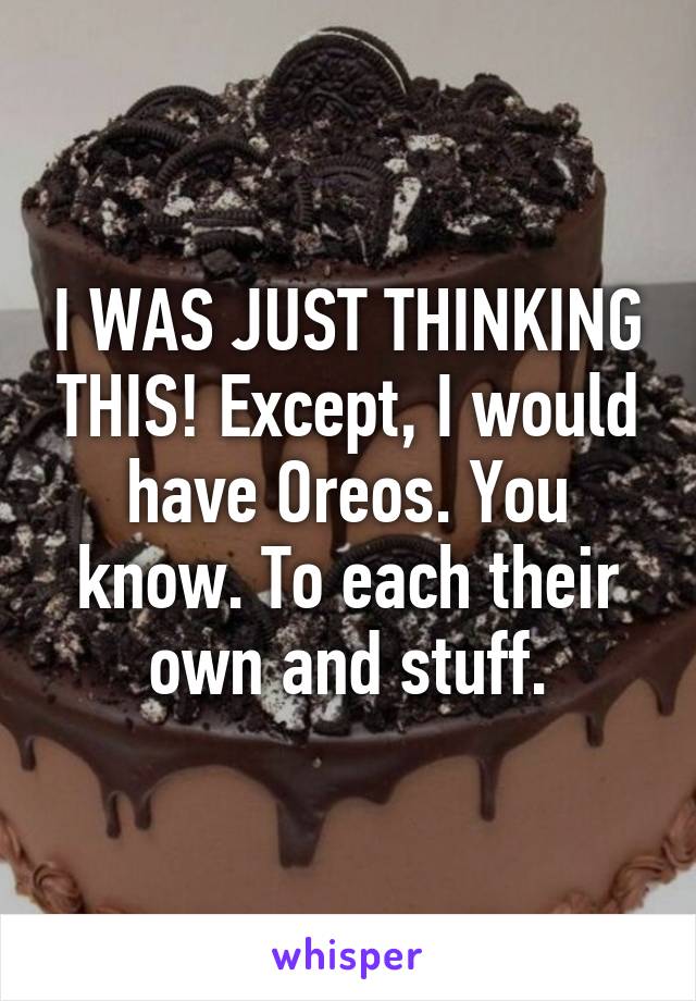 I WAS JUST THINKING THIS! Except, I would have Oreos. You know. To each their own and stuff.