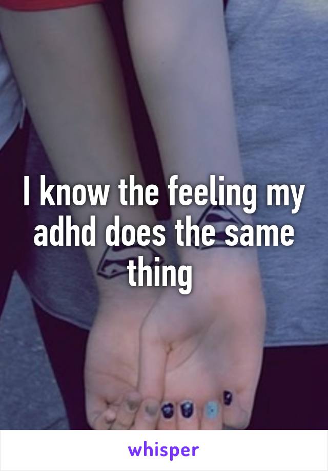 I know the feeling my adhd does the same thing 