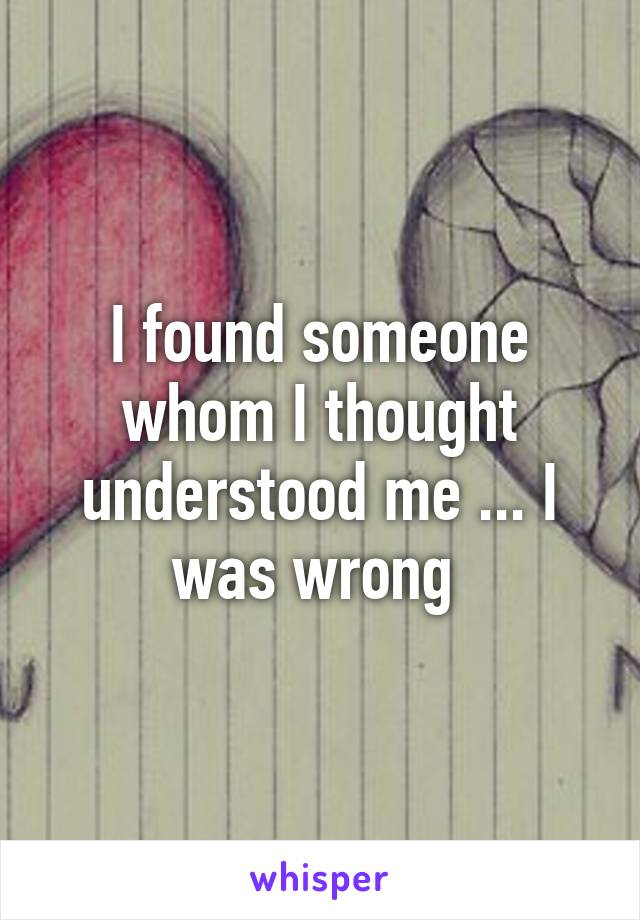 I found someone whom I thought understood me ... I was wrong 