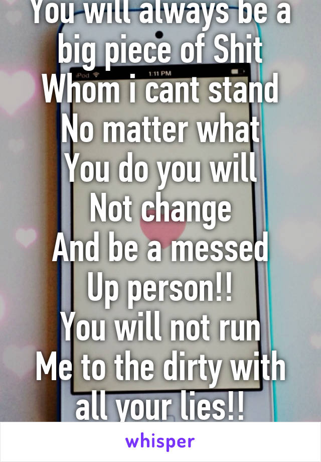 You will always be a big piece of Shit
Whom i cant stand
No matter what
You do you will
Not change
And be a messed
Up person!!
You will not run
Me to the dirty with
 all your lies!! 
