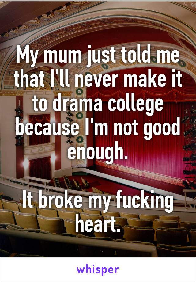 My mum just told me that I'll never make it to drama college because I'm not good enough.

It broke my fucking heart.