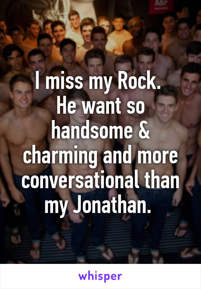 I miss my Rock. 
He want so handsome & charming and more conversational than my Jonathan. 