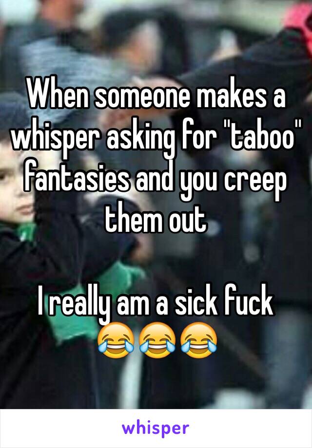 When someone makes a whisper asking for "taboo" fantasies and you creep them out 

I really am a sick fuck
😂😂😂