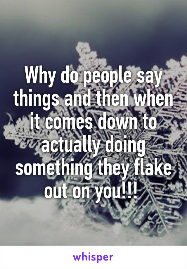 Why do people say things and then when it comes down to actually doing something they flake out on you!!! 