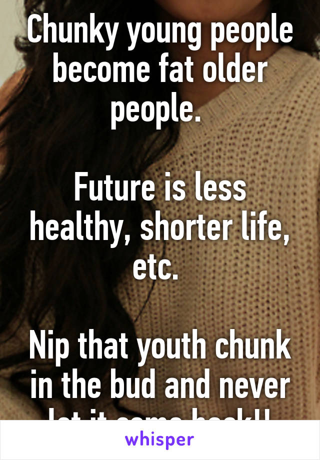 Chunky young people become fat older people. 

Future is less healthy, shorter life, etc. 

Nip that youth chunk in the bud and never let it come back!!