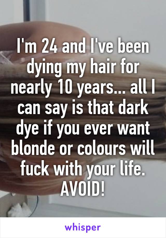 I'm 24 and I've been dying my hair for nearly 10 years... all I can say is that dark dye if you ever want blonde or colours will fuck with your life. AVOID!