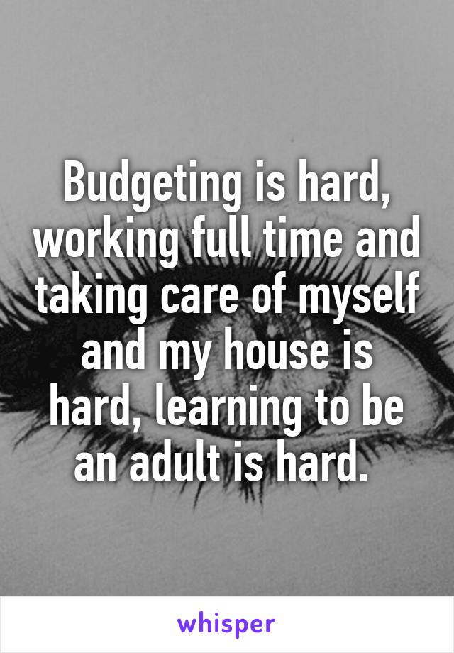 Budgeting is hard, working full time and taking care of myself and my house is hard, learning to be an adult is hard. 