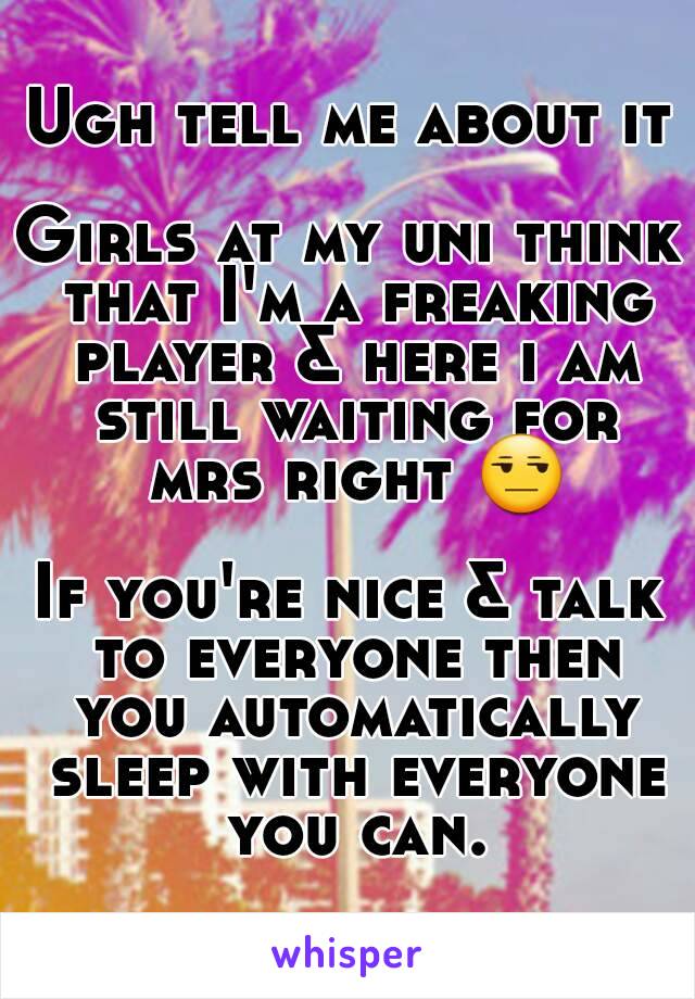 Ugh tell me about it

Girls at my uni think that I'm a freaking player & here i am still waiting for mrs right 😒

If you're nice & talk to everyone then you automatically sleep with everyone you can.