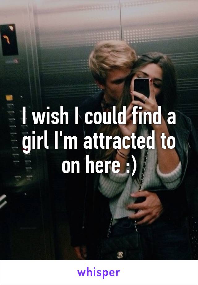 I wish I could find a girl I'm attracted to on here :)