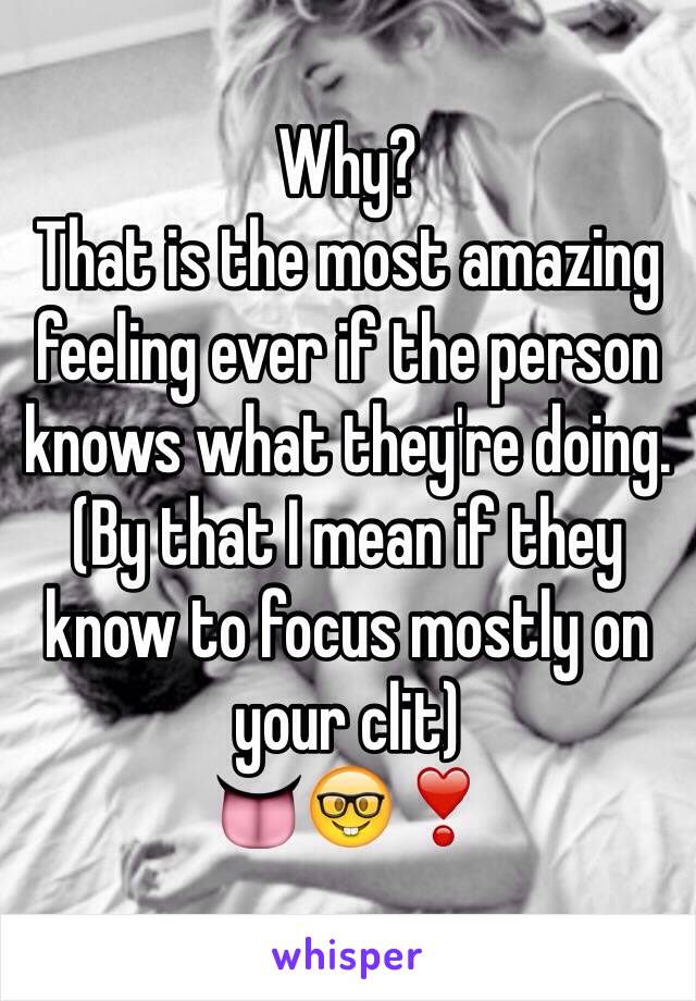 Why?
That is the most amazing feeling ever if the person knows what they're doing. (By that I mean if they know to focus mostly on your clit)
👅🤓❣