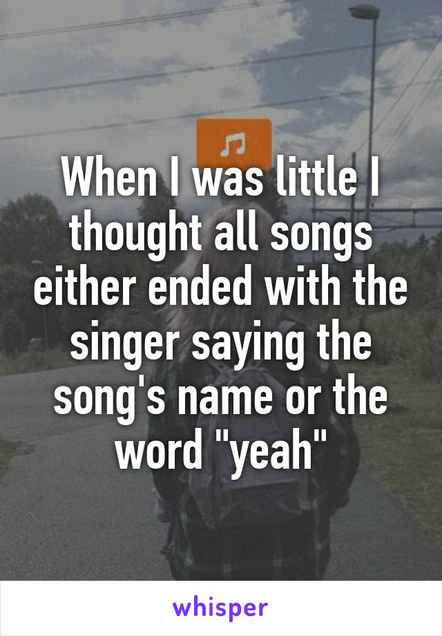 When I was little I thought all songs either ended with the singer saying the song's name or the word "yeah"