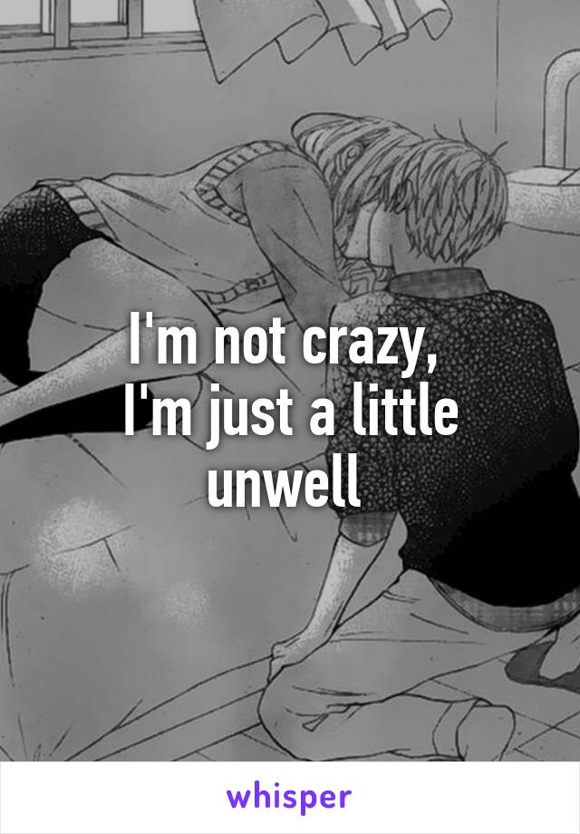 I'm not crazy, 
I'm just a little unwell 