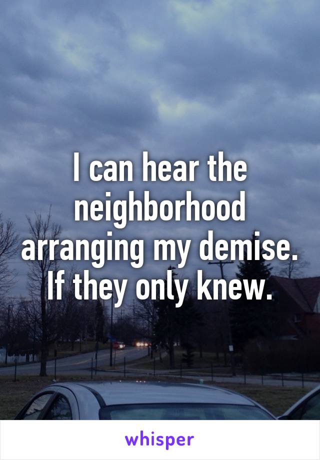 I can hear the neighborhood arranging my demise. If they only knew.