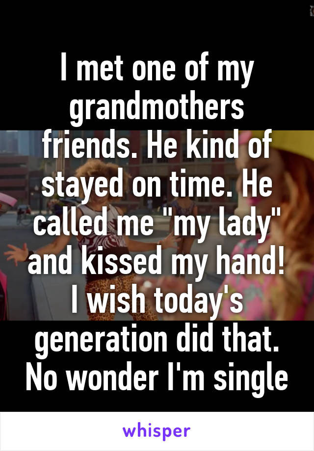 I met one of my grandmothers friends. He kind of stayed on time. He called me "my lady" and kissed my hand!
I wish today's generation did that. No wonder I'm single