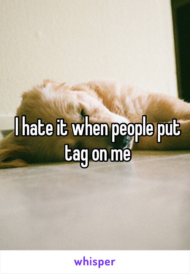 I hate it when people put tag on me