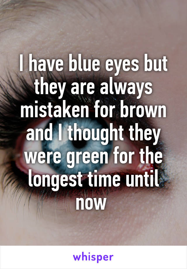 I have blue eyes but they are always mistaken for brown and I thought they were green for the longest time until now 