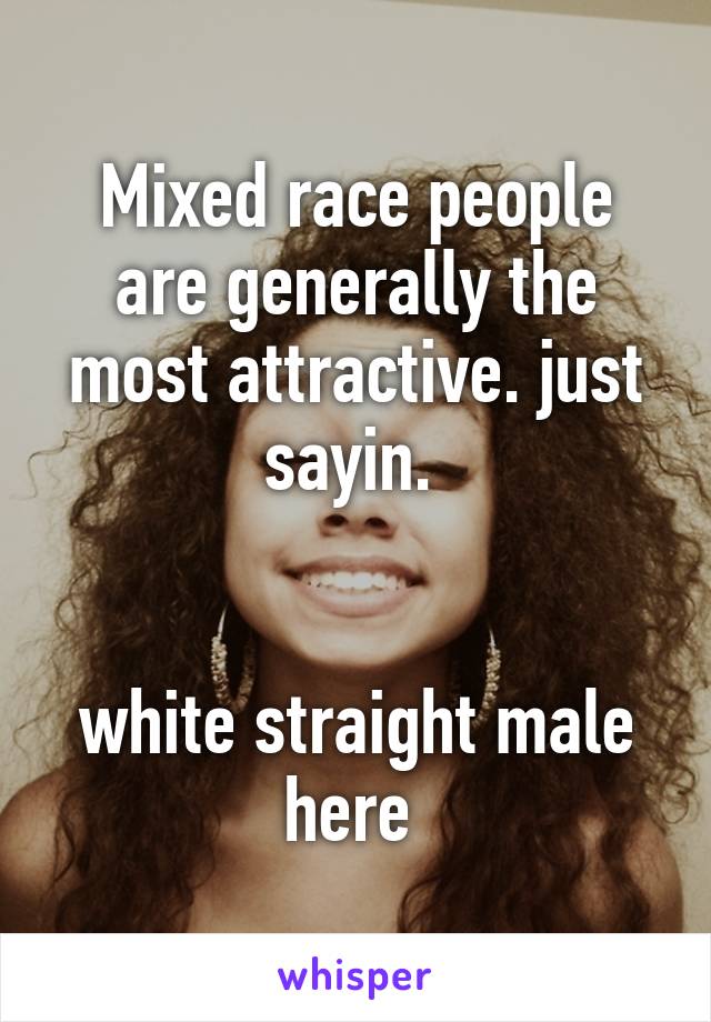 Mixed race people are generally the most attractive. just sayin. 


white straight male here 